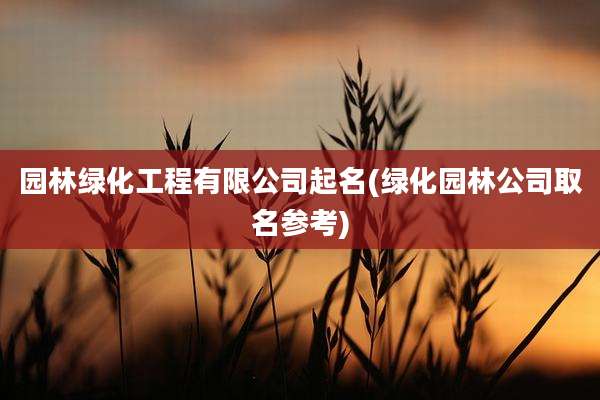 园林绿化工程有限公司起名(绿化园林公司取名参考)