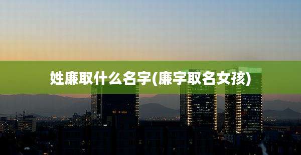 姓廉取什么名字(廉字取名女孩)