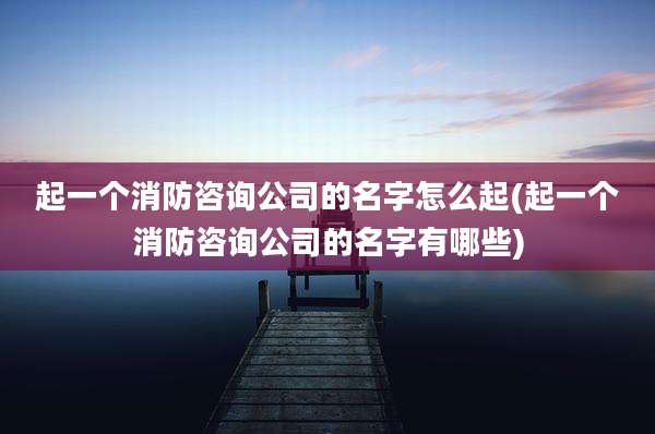 起一个消防咨询公司的名字怎么起(起一个消防咨询公司的名字有哪些)