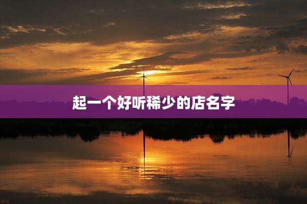 起一个好听稀少的店名字