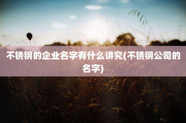 不锈钢的企业名字有什么讲究(不锈钢公司的名字)