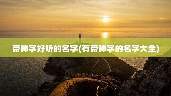 带神字好听的名字(有带神字的名字大全)
