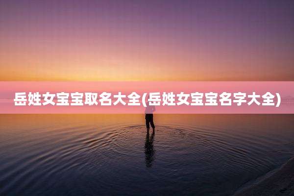 岳姓女宝宝取名大全(岳姓女宝宝名字大全)
