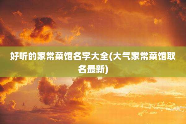 好听的家常菜馆名字大全(大气家常菜馆取名最新)