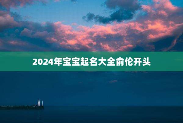 2024年宝宝起名大全俞伦开头