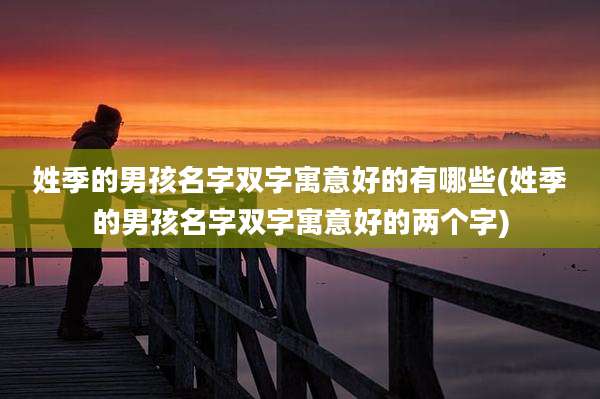 姓季的男孩名字双字寓意好的有哪些(姓季的男孩名字双字寓意好的两个字)