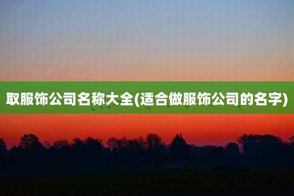 取服饰公司名称大全(适合做服饰公司的名字)