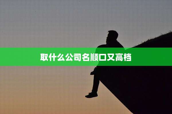 取什么公司名顺口又高档