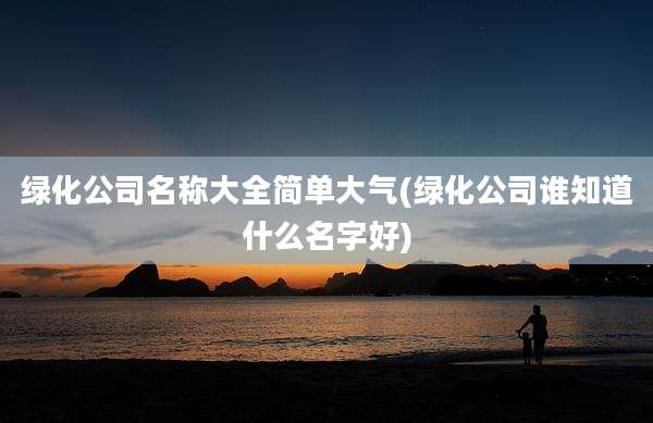 绿化公司名称大全简单大气(绿化公司谁知道什么名字好)