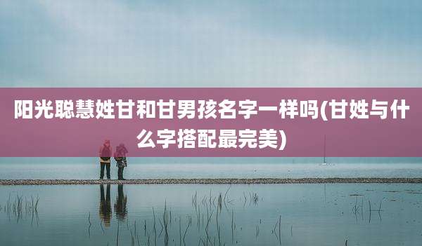 阳光聪慧姓甘和甘男孩名字一样吗(甘姓与什么字搭配最完美)