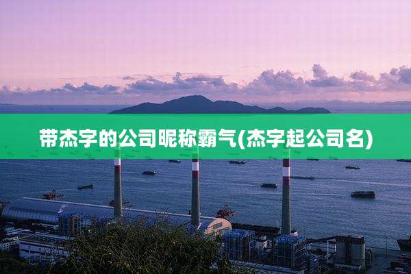 带杰字的公司昵称霸气(杰字起公司名)