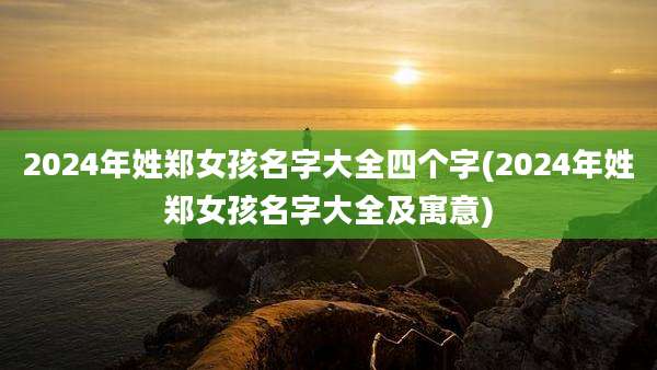 2024年姓郑女孩名字大全四个字(2024年姓郑女孩名字大全及寓意)
