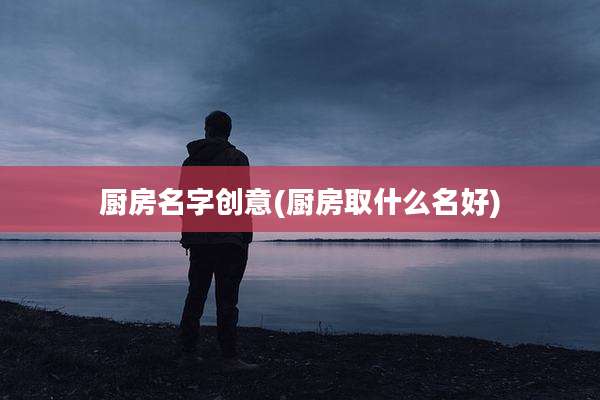 厨房名字创意(厨房取什么名好)