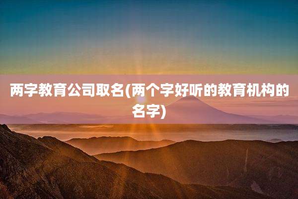 两字教育公司取名(两个字好听的教育机构的名字)