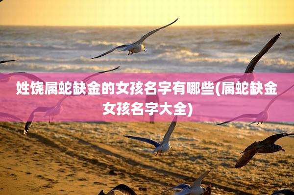 姓饶属蛇缺金的女孩名字有哪些(属蛇缺金女孩名字大全)
