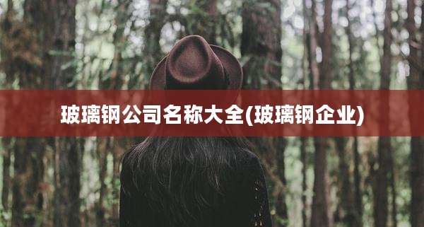 玻璃钢公司名称大全(玻璃钢企业)