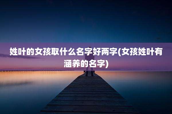姓叶的女孩取什么名字好两字(女孩姓叶有涵养的名字)