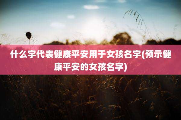 什么字代表健康平安用于女孩名字(预示健康平安的女孩名字)