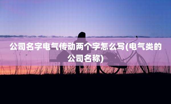 公司名字电气传动两个字怎么写(电气类的公司名称)
