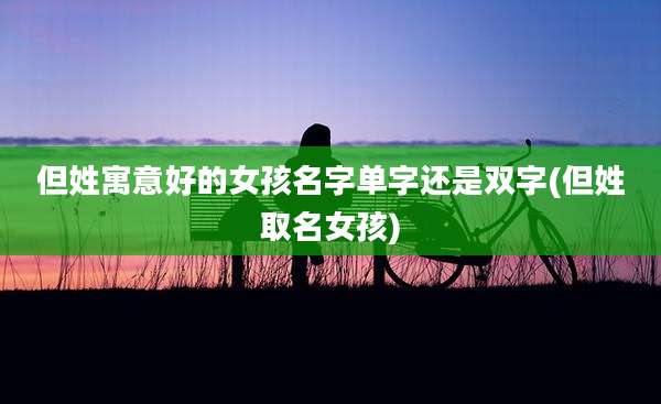 但姓寓意好的女孩名字单字还是双字(但姓取名女孩)