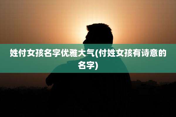 姓付女孩名字优雅大气(付姓女孩有诗意的名字)