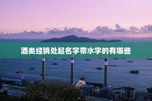 酒类经销处起名字带水字的有哪些