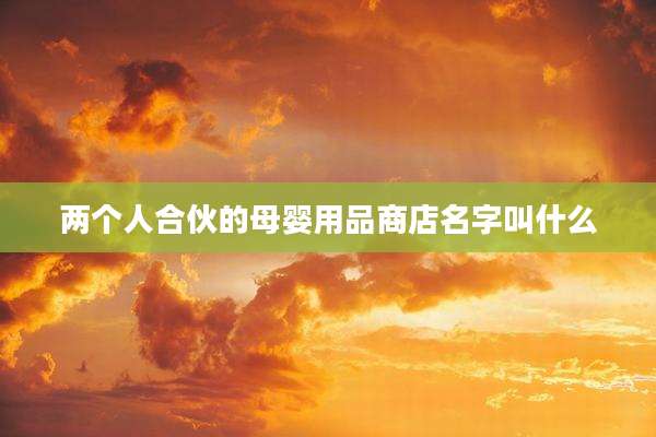 两个人合伙的母婴用品商店名字叫什么