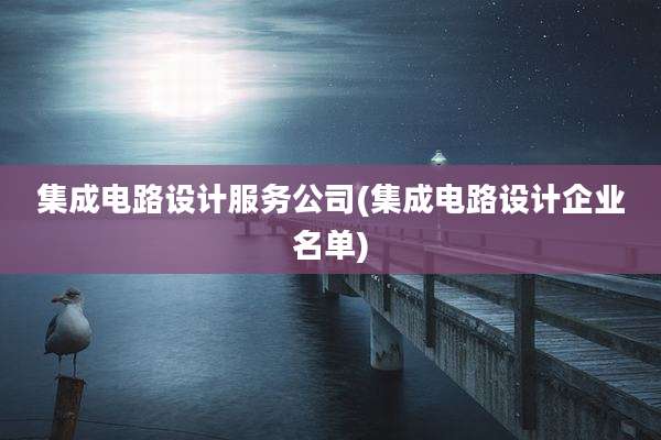 集成电路设计服务公司(集成电路设计企业名单)