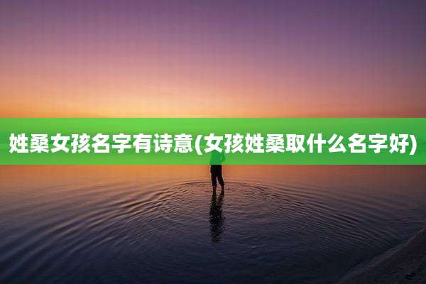 姓桑女孩名字有诗意(女孩姓桑取什么名字好)