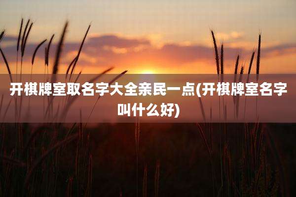 开棋牌室取名字大全亲民一点(开棋牌室名字叫什么好)