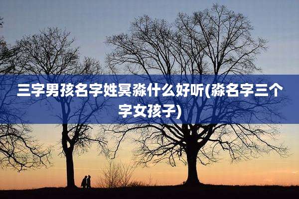 三字男孩名字姓冥淼什么好听(淼名字三个字女孩子)