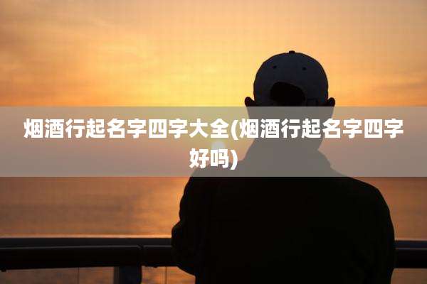 烟酒行起名字四字大全(烟酒行起名字四字好吗)