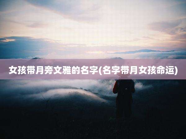 女孩带月旁文雅的名字(名字带月女孩命运)