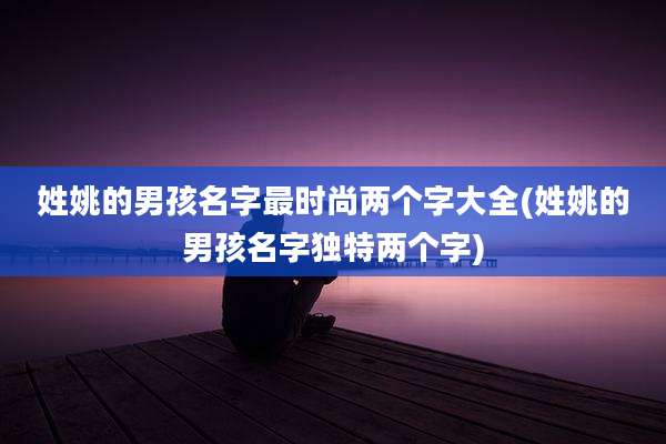 姓姚的男孩名字最时尚两个字大全(姓姚的男孩名字独特两个字)
