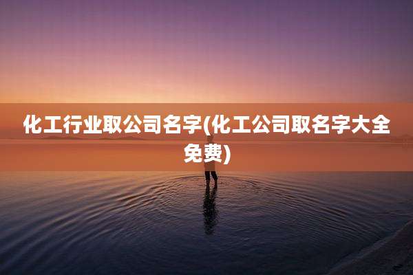 化工行业取公司名字(化工公司取名字大全免费)