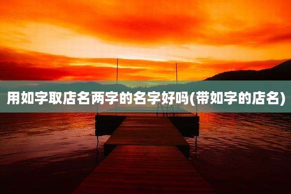 用如字取店名两字的名字好吗(带如字的店名)