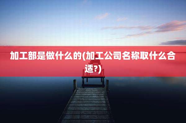 加工部是做什么的(加工公司名称取什么合适?)