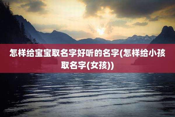 怎样给宝宝取名字好听的名字(怎样给小孩取名字(女孩))