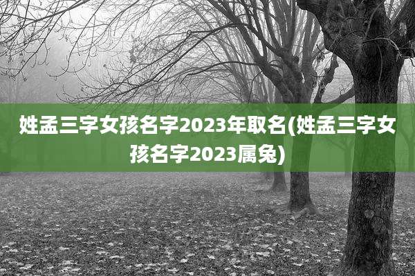 姓孟三字女孩名字2023年取名(姓孟三字女孩名字2023属兔)