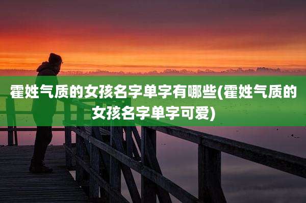 霍姓气质的女孩名字单字有哪些(霍姓气质的女孩名字单字可爱)