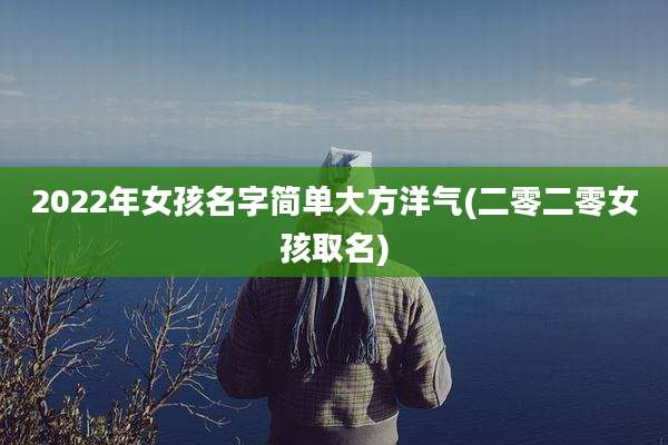 2022年女孩名字简单大方洋气(二零二零女孩取名)