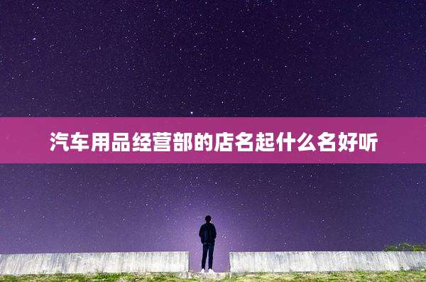 汽车用品经营部的店名起什么名好听