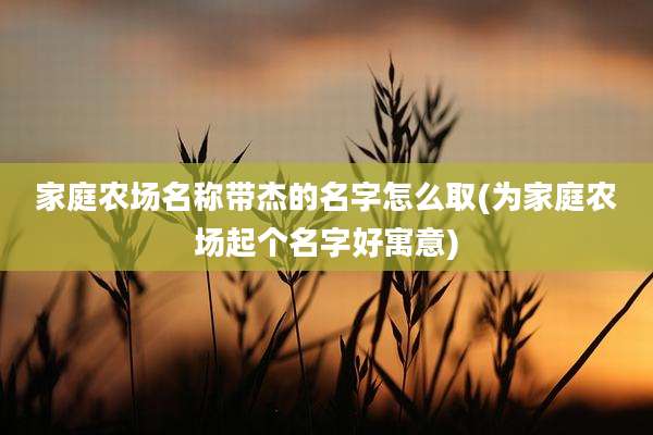 家庭农场名称带杰的名字怎么取(为家庭农场起个名字好寓意)