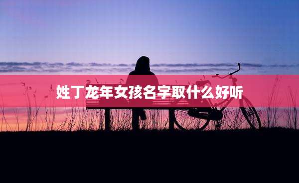 姓丁龙年女孩名字取什么好听