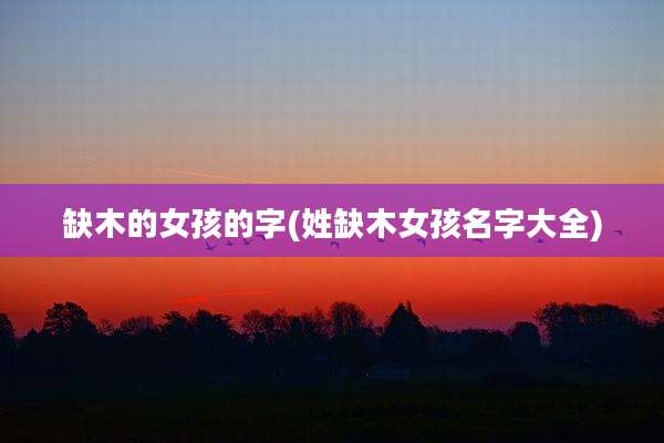缺木的女孩的字(姓缺木女孩名字大全)