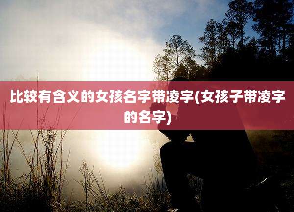 比较有含义的女孩名字带凌字(女孩子带凌字的名字)