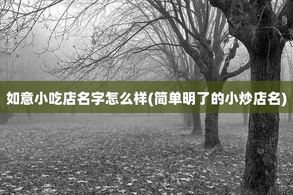 如意小吃店名字怎么样(简单明了的小炒店名)