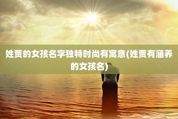 姓贾的女孩名字独特时尚有寓意(姓贾有涵养的女孩名)
