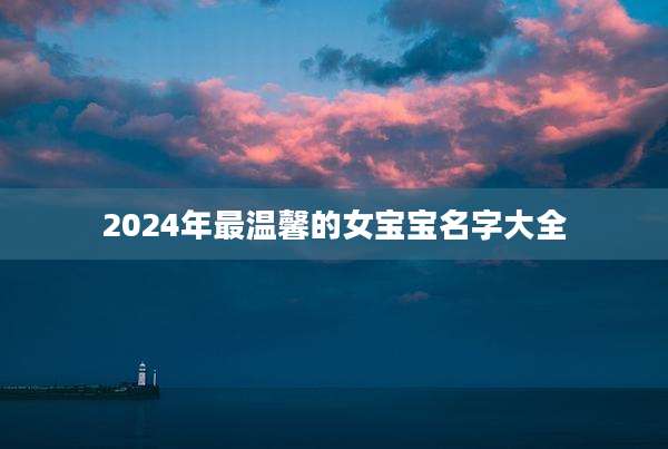 2024年最温馨的女宝宝名字大全