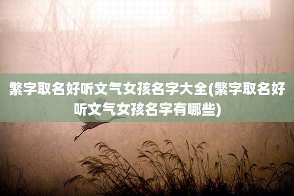 繁字取名好听文气女孩名字大全(繁字取名好听文气女孩名字有哪些)